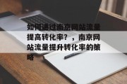 如何通过南京网站流量提高转化率?,南京网站流量提升转化率的策略 如何通过南京网站流量提高转化率?,南京网站流量提升转化率的策略