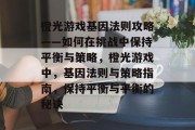橙光游戏基因法则攻略——如何在挑战中保持平衡与策略,橙光游戏中,基因法则与策略指南,保持平衡与平衡的秘诀 橙光游戏基因法则攻略——如何在挑战中保持平衡与策略,橙光游戏中,基因法则与策略指南,保持平衡与平衡的秘诀