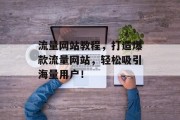 流量网站教程,打造爆款流量网站,轻松吸引海量用户! 流量网站教程,打造爆款流量网站,轻松吸引海量用户!