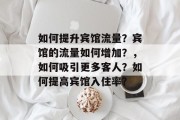 如何提升宾馆流量?宾馆的流量如何增加?,如何吸引更多客人?如何提高宾馆入住率? 如何提升宾馆流量?宾馆的流量如何增加?,如何吸引更多客人?如何提高宾馆入住率?