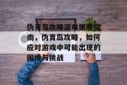 伪青岛攻略游戏策略指南,伪青岛攻略,如何应对游戏中可能出现的困境与挑战 伪青岛攻略游戏策略指南,伪青岛攻略,如何应对游戏中可能出现的困境与挑战