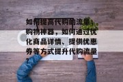 如何提高代购的流量,购物神器,如何通过优化商品详情、提供优惠券等方式提升代购流量? 如何提高代购的流量,购物神器,如何通过优化商品详情、提供优惠券等方式提升代购流量?