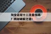 淘宝店双十二流量枯竭?揭秘破解之道! 淘宝店双十二流量枯竭?揭秘破解之道!