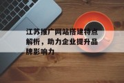 江苏推广网站搭建特点解析,助力企业提升品牌影响力 江苏推广网站搭建特点解析,助力企业提升品牌影响力