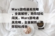 Warz游戏通关攻略，全面解析，助你轻松闯关，Warz游戏通关攻略，全面解析，助你轻松闯关