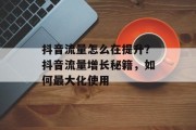 抖音流量怎么在提升?抖音流量增长秘籍,如何最大化使用 抖音流量怎么在提升?抖音流量增长秘籍,如何最大化使用