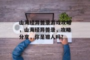 山海经异兽录游戏攻略,山海经异兽录,攻略分享,你是猎人吗? 山海经异兽录游戏攻略,山海经异兽录,攻略分享,你是猎人吗?