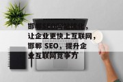 邯郸SEO网站优化,让企业更快上互联网,邯郸 SEO,提升企业互联网竞争力 邯郸SEO网站优化,让企业更快上互联网,邯郸 SEO,提升企业互联网竞争力