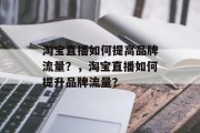 淘宝直播如何提高品牌流量?,淘宝直播如何提升品牌流量? 淘宝直播如何提高品牌流量?,淘宝直播如何提升品牌流量?