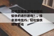 如何在接亲游戏中轻松愉快的进行游戏？，接亲游戏技巧，轻松愉快地玩游戏