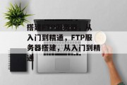搭建FTP服务器,从入门到精通,FTP服务器搭建,从入门到精通 搭建FTP服务器,从入门到精通,FTP服务器搭建,从入门到精通