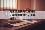 淘宝流量提升软件推荐,淘宝流量提升,工具推荐!