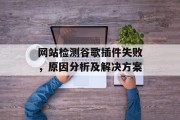 网站检测谷歌插件失败,原因分析及解决方案 网站检测谷歌插件失败,原因分析及解决方案