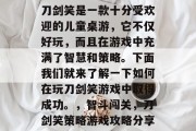 刀剑笑是一款十分受欢迎的儿童桌游，它不仅好玩，而且在游戏中充满了智慧和策略。下面我们就来了解一下如何在玩刀剑笑游戏中取得成功。，智斗闯关，刀剑笑策略游戏攻略分享