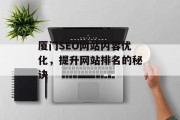厦门SEO网站内容优化,提升网站排名的秘诀 厦门SEO网站内容优化,提升网站排名的秘诀