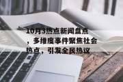 10月3热点新闻盘点,多维度事件聚焦社会热点,引发全民热议 10月3热点新闻盘点,多维度事件聚焦社会热点,引发全民热议