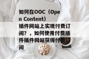 如何在OOC（Open Content）插件网站上实现付费订阅？，如何使用付费插件插件网站获得付费订阅