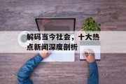 解码当今社会,十大热点新闻深度剖析 解码当今社会,十大热点新闻深度剖析