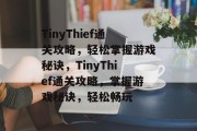 TinyThief通关攻略,轻松掌握游戏秘诀,TinyThief通关攻略,掌握游戏秘诀,轻松畅玩 TinyThief通关攻略,轻松掌握游戏秘诀,TinyThief通关攻略,掌握游戏秘诀,轻松畅玩