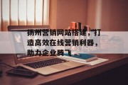 扬州营销网站搭建,打造高效在线营销利器,助力企业腾飞 扬州营销网站搭建,打造高效在线营销利器,助力企业腾飞