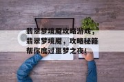 翡翠梦境魇攻略游戏,翡翠梦境魇,攻略秘籍帮你度过噩梦之夜! 翡翠梦境魇攻略游戏,翡翠梦境魇,攻略秘籍帮你度过噩梦之夜!