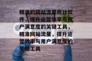 精准的网站流量统计软件,提升运营效率与用户满意度的关键工具,精准网站流量,提升运营效率与用户满意度的关键工具 精准的网站流量统计软件,提升运营效率与用户满意度的关键工具,精准网站流量,提升运营效率与用户满意度的关键工具