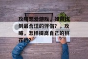 攻略恋爱游戏，如何找到最合适的伴侣？，攻略，怎样提高自己的桃花运？