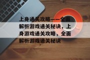 上身通关攻略——全面解析游戏通关秘诀,上身游戏通关攻略,全面解析游戏通关秘诀 上身通关攻略——全面解析游戏通关秘诀,上身游戏通关攻略,全面解析游戏通关秘诀