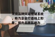 河南品牌网站搭建系统,助力企业打造线上形象,提升品牌影响力 河南品牌网站搭建系统,助力企业打造线上形象,提升品牌影响力