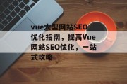 vue大型网站SEO优化指南，提高Vue网站SEO优化，一站式攻略