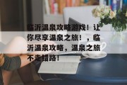 临沂温泉攻略游戏!让你尽享温泉之旅!,临沂温泉攻略,温泉之旅不走错路! 临沂温泉攻略游戏!让你尽享温泉之旅!,临沂温泉攻略,温泉之旅不走错路!