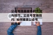 公众号流量提升的方法与技巧,公众号营销技巧: 如何提高公众号的流量 公众号流量提升的方法与技巧,公众号营销技巧: 如何提高公众号的流量