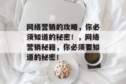 网络营销的攻略,你必须知道的秘密!,网络营销秘籍,你必须要知道的秘密! 网络营销的攻略,你必须知道的秘密!,网络营销秘籍,你必须要知道的秘密!