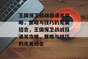 王国保卫战战役通关攻略，策略与技巧的完美结合，王国保卫战战役通关攻略，策略与技巧的完美结合