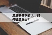 流量寒冬下的LL,如何破局重生? 流量寒冬下的LL,如何破局重生?