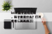 lol开箱子游戏攻略,箱子里是什么?打开看看!笑死我了! lol开箱子游戏攻略,箱子里是什么?打开看看!笑死我了!