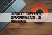 没流量了?教你如何写出吸引眼球的文案,重振流量风暴! 没流量了?教你如何写出吸引眼球的文案,重振流量风暴!