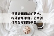 搭建音乐网站的艺术，构建音乐平台，艺术创作与分享的新平台