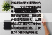 SEO和网站域名的选择对于企业的在线营销战略起着至关重要的作用。一个有效的网站域名不仅能为用户提供方便的访问路径,还能提升搜索引擎排名,从而提高其在用户心目中的认知度和信任度。,优化SEO和网站域名选择,企业在线营销策略中的关键因素 SEO和网站域名的选择对于企业的在线营销战略起着至关重要的作用。一个有效的网站域名不仅能为用户提供方便的访问路径,还能提升搜索引擎排名,从而提高其在用户心目中的认知度和信任度。,优化SEO和网站域名选择,企业在线营销策略中的关键因素
