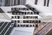 日照SEO网站外包: 超出您想象的高效解决方案,日照SEO网站外包,超越您的想象!超高效的解决方案