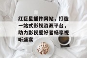 红巨星插件网站，打造一站式影视资源平台，助力影视爱好者畅享视听盛宴