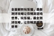 全面解析玩乐猫，最新测评攻略让你畅游游戏世界，玩乐猫，最全测评攻略，让你畅游游戏世界