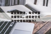 客官来碗汤,每分钟客流量惊人,这家老字号汤馆究竟有何魅力? 客官来碗汤,每分钟客流量惊人,这家老字号汤馆究竟有何魅力?