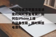 如何在提高苹果流量速度的同时节省电费?如何在iPhone上提升设备性能,同时降低电费? 如何在提高苹果流量速度的同时节省电费?如何在iPhone上提升设备性能,同时降低电费?