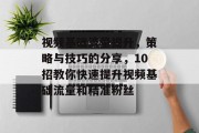 视频基础流量提升,策略与技巧的分享,10招教你快速提升视频基础流量和精准粉丝 视频基础流量提升,策略与技巧的分享,10招教你快速提升视频基础流量和精准粉丝