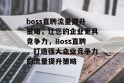 boss直聘流量提升策略,让您的企业更具竞争力,Boss直聘,打造强大企业竞争力的流量提升策略 boss直聘流量提升策略,让您的企业更具竞争力,Boss直聘,打造强大企业竞争力的流量提升策略