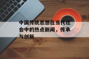 中国传统思想在当代社会中的热点新闻,传承与创新 中国传统思想在当代社会中的热点新闻,传承与创新