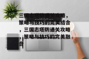 三国志塔防通关攻略，策略与技巧的完美结合，三国志塔防通关攻略，策略与技巧的完美融合