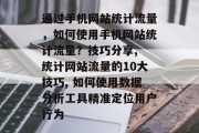 通过手机网站统计流量,如何使用手机网站统计流量?技巧分享, 统计网站流量的10大技巧, 如何使用数据分析工具精准定位用户行为 通过手机网站统计流量,如何使用手机网站统计流量?技巧分享, 统计网站流量的10大技巧, 如何使用数据分析工具精准定位用户行为