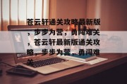 苍云轩通关攻略最新版,步步为营,勇闯难关,苍云轩最新版通关攻略,步步为营,勇闯难关 苍云轩通关攻略最新版,步步为营,勇闯难关,苍云轩最新版通关攻略,步步为营,勇闯难关